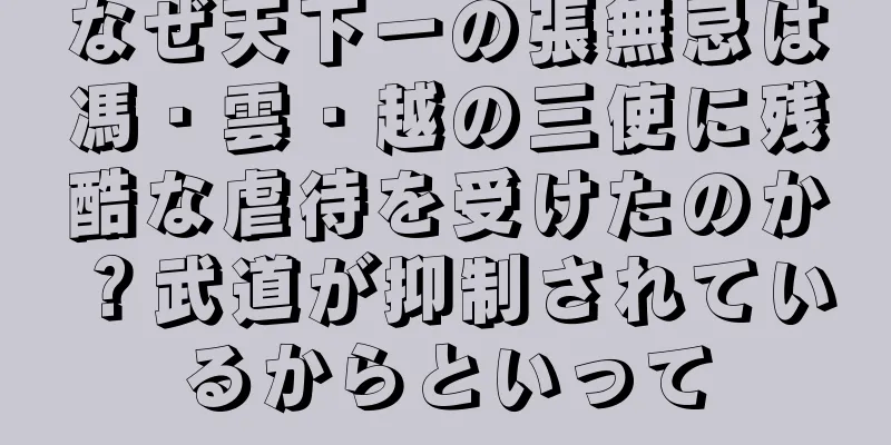 なぜ天下一の張無忌は馮・雲・越の三使に残酷な虐待を受けたのか？武道が抑制されているからといって