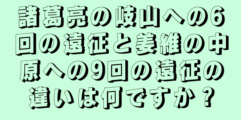 諸葛亮の岐山への6回の遠征と姜維の中原への9回の遠征の違いは何ですか？