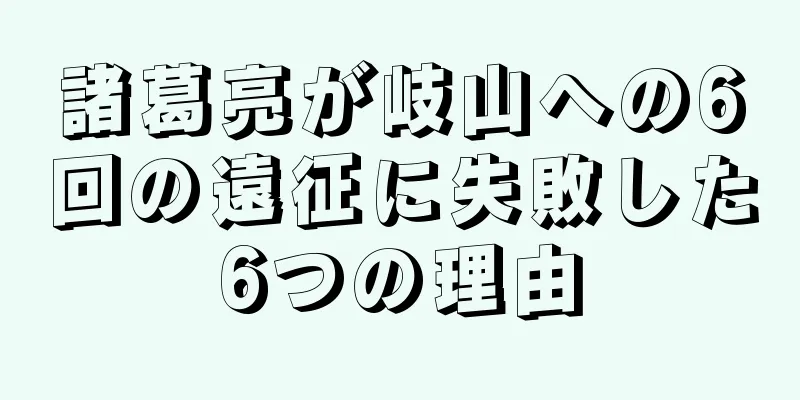 諸葛亮が岐山への6回の遠征に失敗した6つの理由