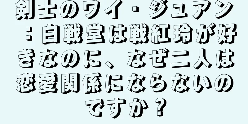 剣士のワイ・ジュアン：白戦堂は戦紅玲が好きなのに、なぜ二人は恋愛関係にならないのですか？