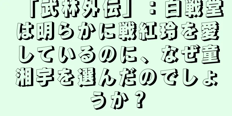 「武林外伝」：白戦堂は明らかに戦紅玲を愛しているのに、なぜ童湘宇を選んだのでしょうか？