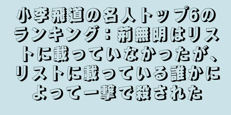 小李飛道の名人トップ6のランキング：荊無明はリストに載っていなかったが、リストに載っている誰かによって一撃で殺された