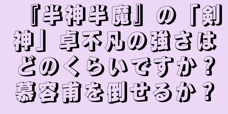 『半神半魔』の「剣神」卓不凡の強さはどのくらいですか？慕容甫を倒せるか？
