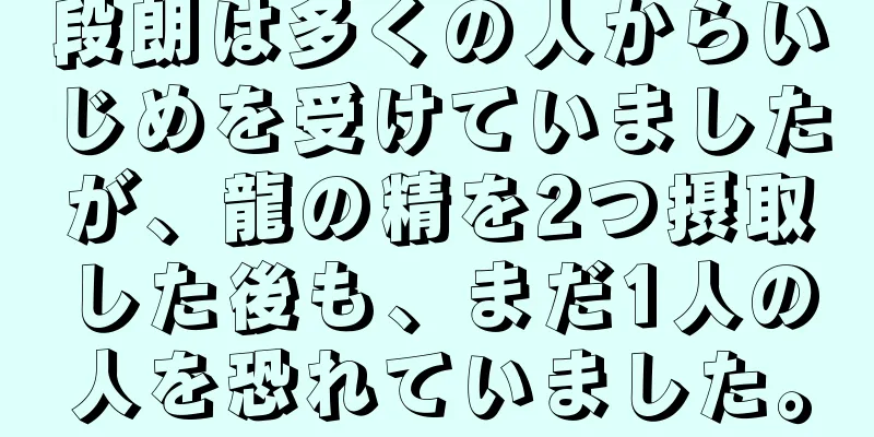 段朗は多くの人からいじめを受けていましたが、龍の精を2つ摂取した後も、まだ1人の人を恐れていました。