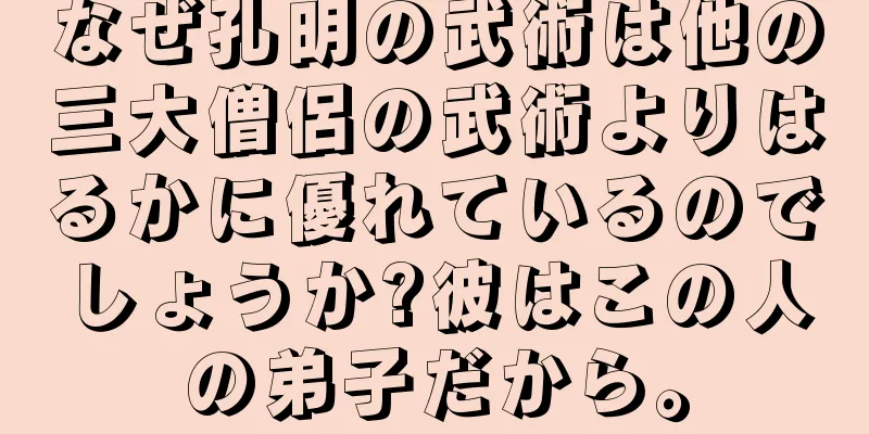 なぜ孔明の武術は他の三大僧侶の武術よりはるかに優れているのでしょうか?彼はこの人の弟子だから。