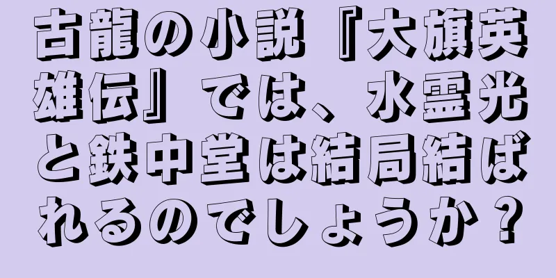 古龍の小説『大旗英雄伝』では、水霊光と鉄中堂は結局結ばれるのでしょうか？