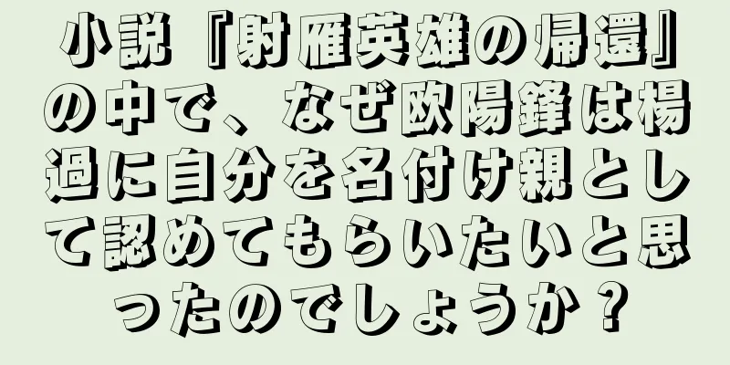小説『射雁英雄の帰還』の中で、なぜ欧陽鋒は楊過に自分を名付け親として認めてもらいたいと思ったのでしょうか？