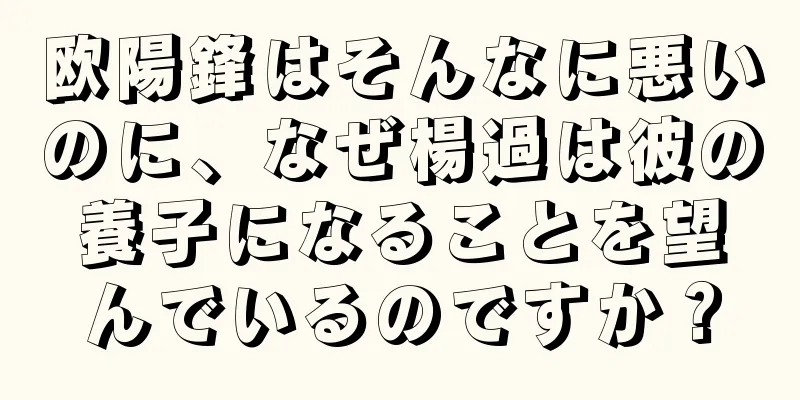 欧陽鋒はそんなに悪いのに、なぜ楊過は彼の養子になることを望んでいるのですか？