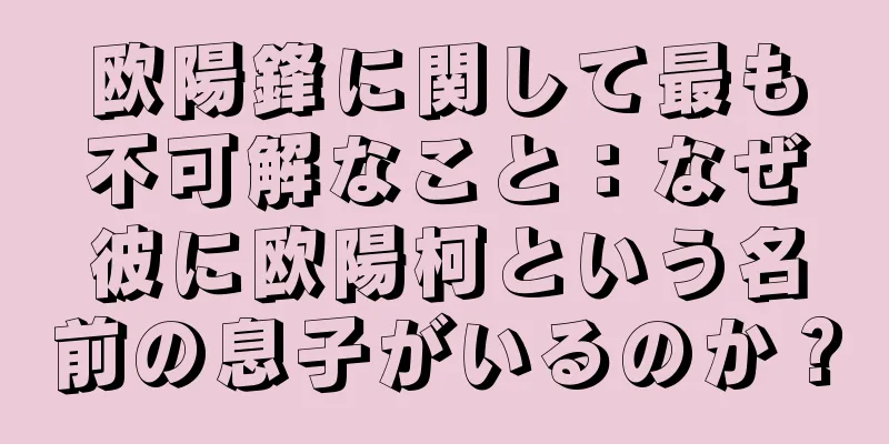 欧陽鋒に関して最も不可解なこと：なぜ彼に欧陽柯という名前の息子がいるのか？
