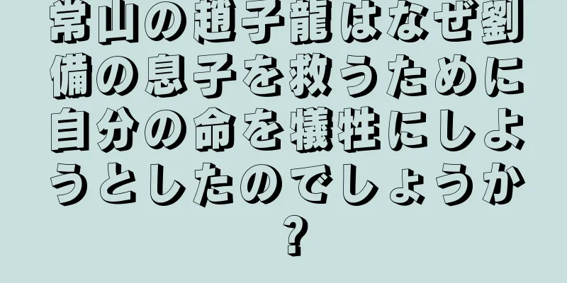 常山の趙子龍はなぜ劉備の息子を救うために自分の命を犠牲にしようとしたのでしょうか？