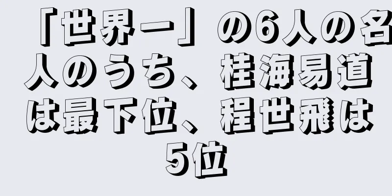 「世界一」の6人の名人のうち、桂海易道は最下位、程世飛は5位