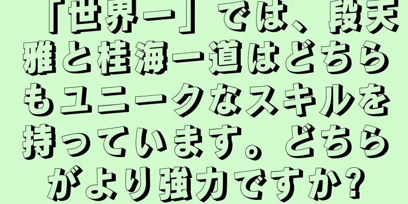 「世界一」では、段天雅と桂海一道はどちらもユニークなスキルを持っています。どちらがより強力ですか?