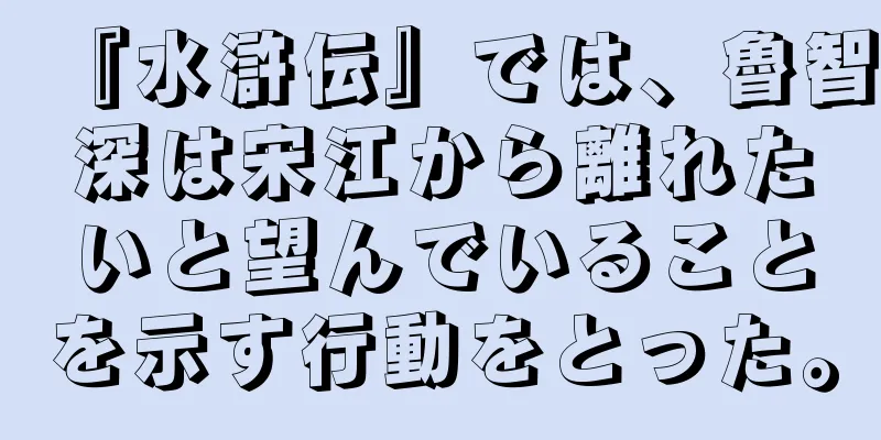 『水滸伝』では、魯智深は宋江から離れたいと望んでいることを示す行動をとった。
