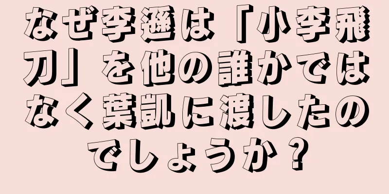 なぜ李遜は「小李飛刀」を他の誰かではなく葉凱に渡したのでしょうか？