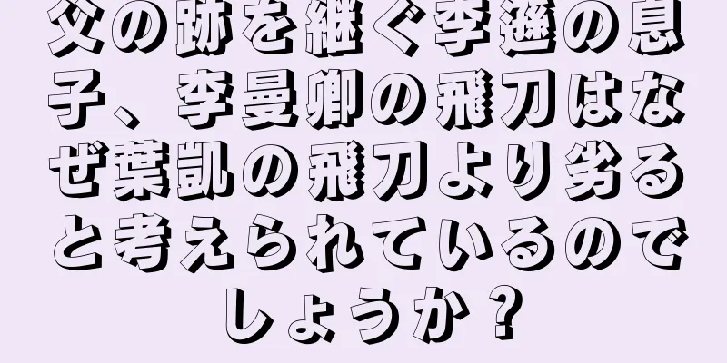 父の跡を継ぐ李遜の息子、李曼卿の飛刀はなぜ葉凱の飛刀より劣ると考えられているのでしょうか？