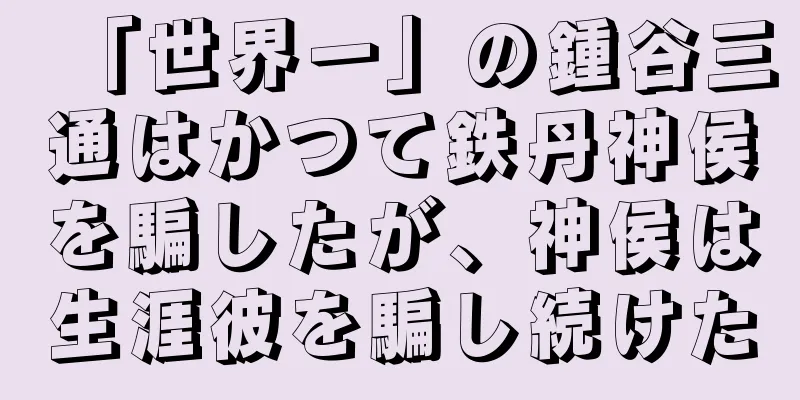 「世界一」の鍾谷三通はかつて鉄丹神侯を騙したが、神侯は生涯彼を騙し続けた