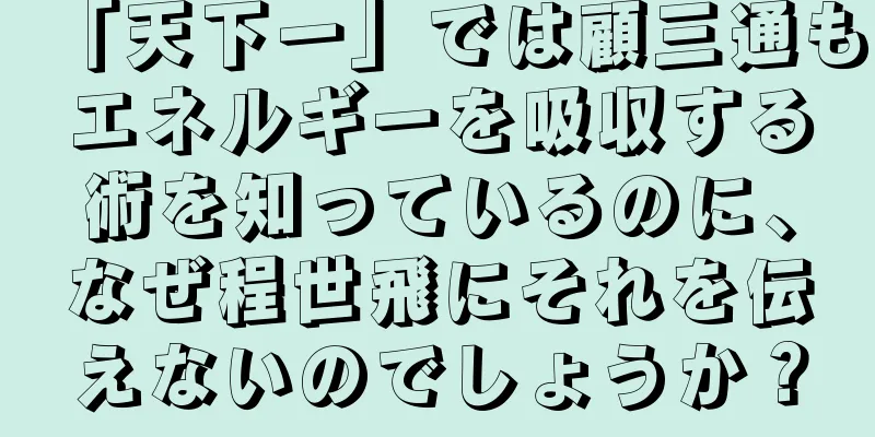 「天下一」では顧三通もエネルギーを吸収する術を知っているのに、なぜ程世飛にそれを伝えないのでしょうか？