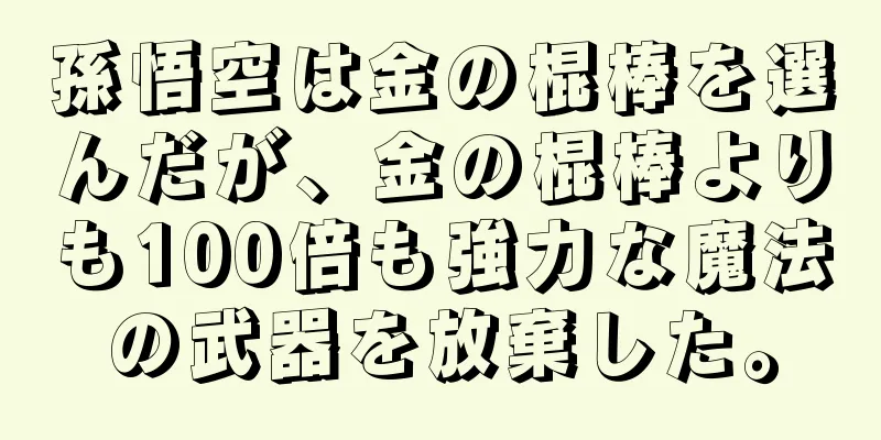 孫悟空は金の棍棒を選んだが、金の棍棒よりも100倍も強力な魔法の武器を放棄した。