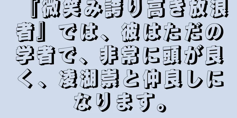『微笑み誇り高き放浪者』では、彼はただの学者で、非常に頭が良く、凌湖崇と仲良しになります。