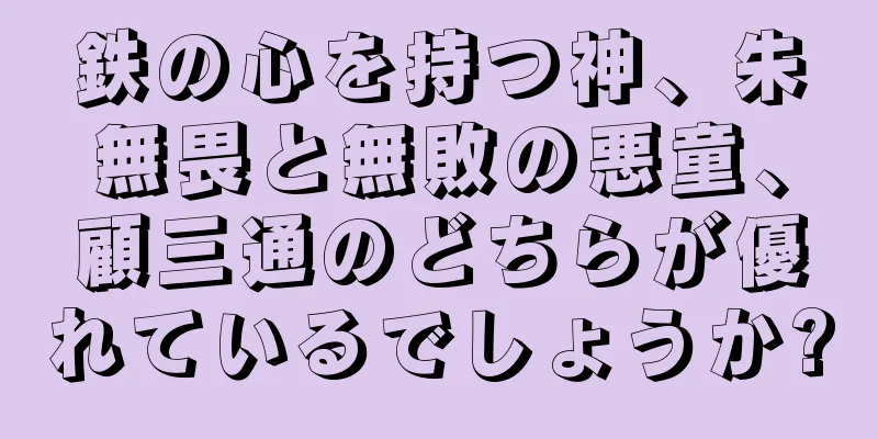 鉄の心を持つ神、朱無畏と無敗の悪童、顧三通のどちらが優れているでしょうか?