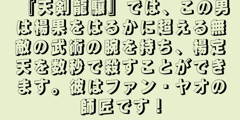『天剣龍驤』では、この男は楊果をはるかに超える無敵の武術の腕を持ち、楊定天を数秒で殺すことができます。彼はファン・ヤオの師匠です！