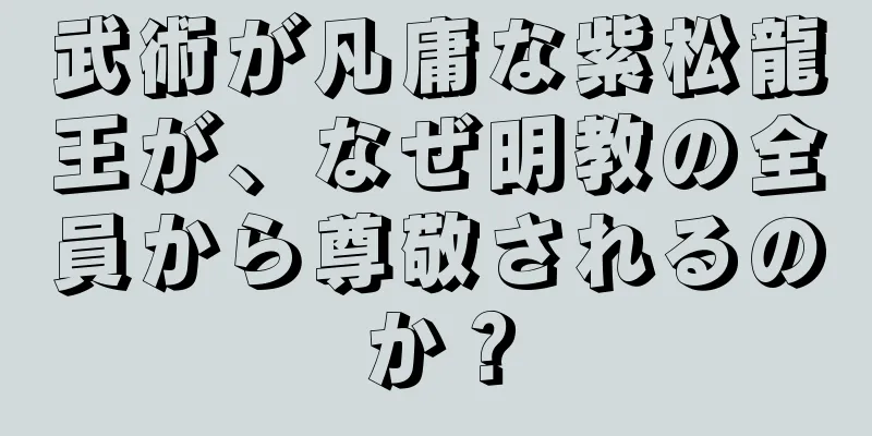 武術が凡庸な紫松龍王が、なぜ明教の全員から尊敬されるのか？