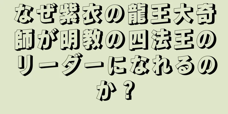 なぜ紫衣の龍王大奇師が明教の四法王のリーダーになれるのか？
