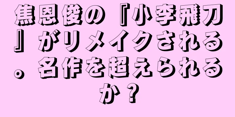 焦恩俊の『小李飛刀』がリメイクされる。名作を超えられるか？