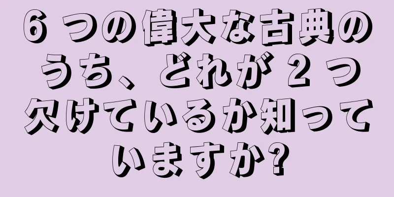 6 つの偉大な古典のうち、どれが 2 つ欠けているか知っていますか?