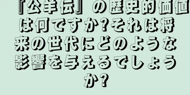 『公羊伝』の歴史的価値は何ですか?それは将来の世代にどのような影響を与えるでしょうか?