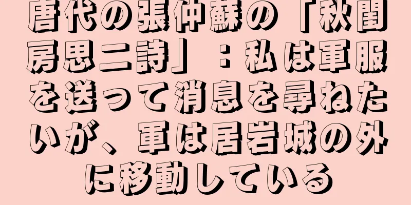 唐代の張仲蘇の「秋閨房思二詩」：私は軍服を送って消息を尋ねたいが、軍は居岩城の外に移動している