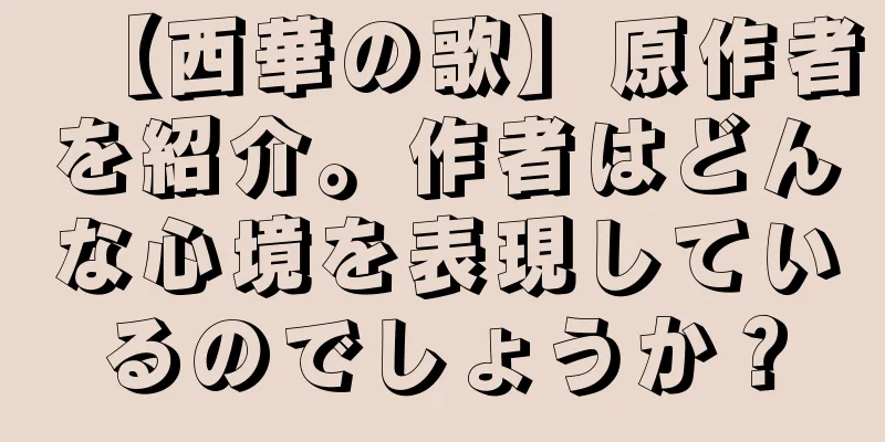 【西華の歌】原作者を紹介。作者はどんな心境を表現しているのでしょうか？