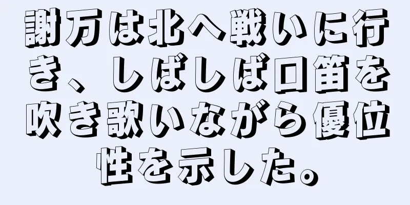 謝万は北へ戦いに行き、しばしば口笛を吹き歌いながら優位性を示した。