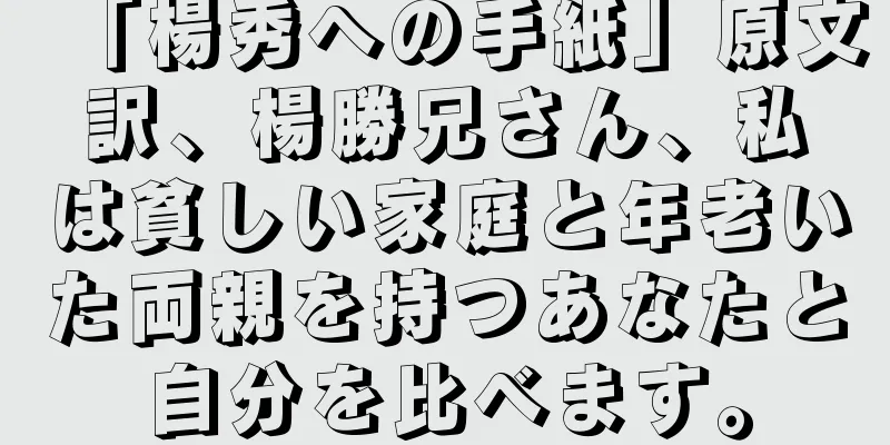 「楊秀への手紙」原文訳、楊勝兄さん、私は貧しい家庭と年老いた両親を持つあなたと自分を比べます。