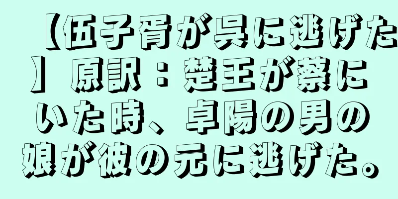【伍子胥が呉に逃げた】原訳：楚王が蔡にいた時、卓陽の男の娘が彼の元に逃げた。