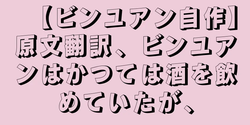 【ビンユアン自作】原文翻訳、ビンユアンはかつては酒を飲めていたが、