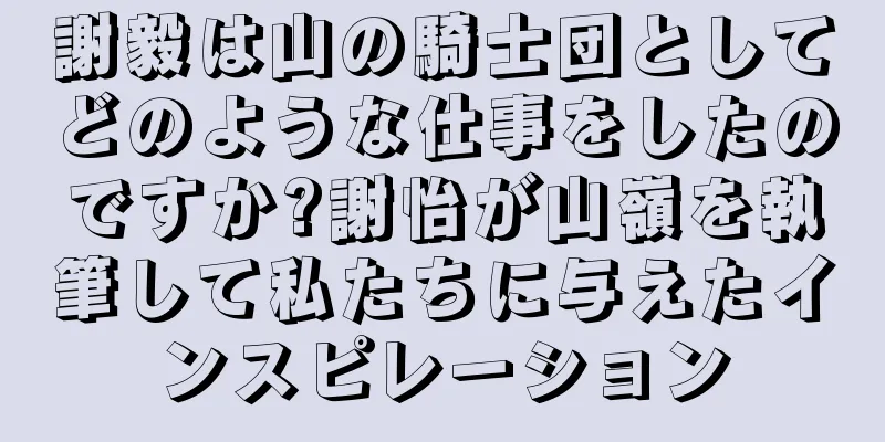 謝毅は山の騎士団としてどのような仕事をしたのですか?謝怡が山嶺を執筆して私たちに与えたインスピレーション