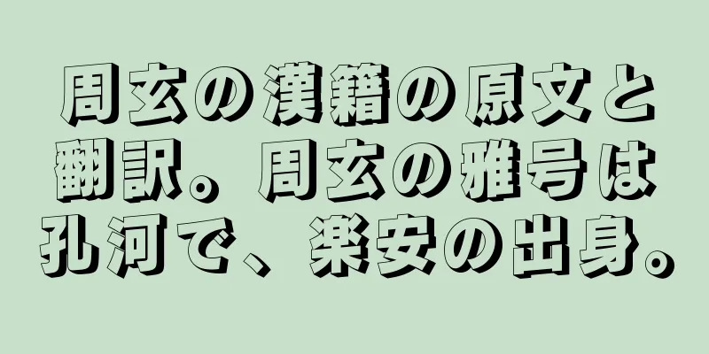 周玄の漢籍の原文と翻訳。周玄の雅号は孔河で、楽安の出身。
