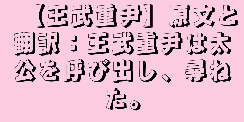 【王武重尹】原文と翻訳：王武重尹は太公を呼び出し、尋ねた。