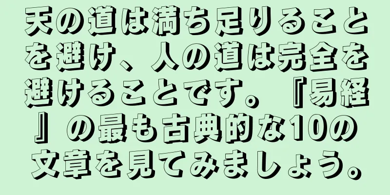 天の道は満ち足りることを避け、人の道は完全を避けることです。『易経』の最も古典的な10の文章を見てみましょう。
