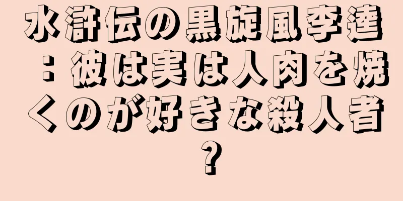 水滸伝の黒旋風李逵：彼は実は人肉を焼くのが好きな殺人者？