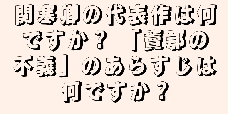 関寒卿の代表作は何ですか？ 「竇鄂の不義」のあらすじは何ですか？