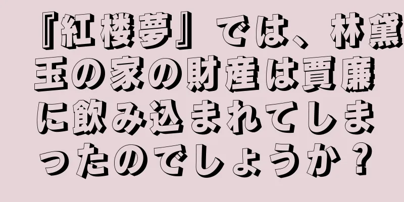 『紅楼夢』では、林黛玉の家の財産は賈廉に飲み込まれてしまったのでしょうか？