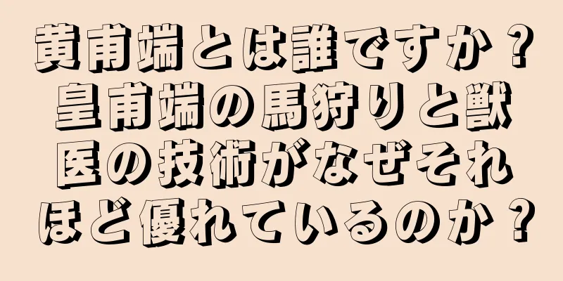 黄甫端とは誰ですか？皇甫端の馬狩りと獣医の技術がなぜそれほど優れているのか？
