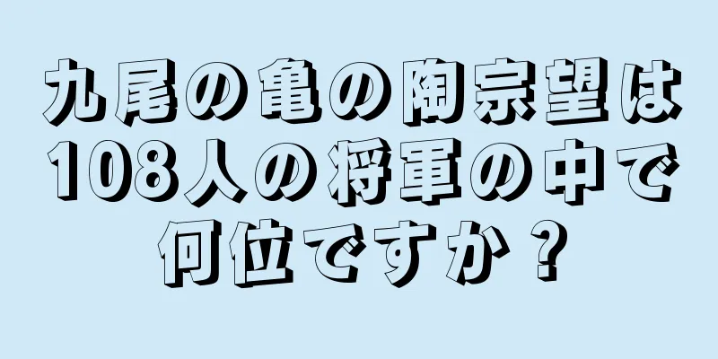 九尾の亀の陶宗望は108人の将軍の中で何位ですか？