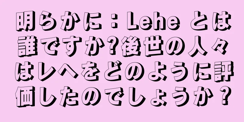 明らかに：Lehe とは誰ですか?後世の人々はレヘをどのように評価したのでしょうか？