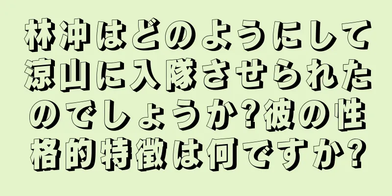 林冲はどのようにして涼山に入隊させられたのでしょうか?彼の性格的特徴は何ですか?