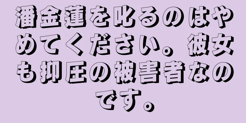潘金蓮を叱るのはやめてください。彼女も抑圧の被害者なのです。