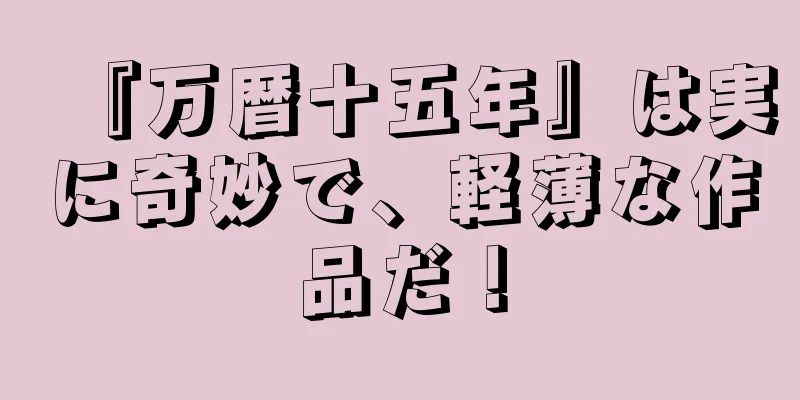 『万暦十五年』は実に奇妙で、軽薄な作品だ！