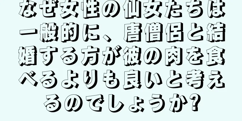 なぜ女性の仙女たちは一般的に、唐僧侶と結婚する方が彼の肉を食べるよりも良いと考えるのでしょうか?